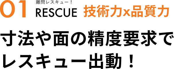 01 難問レスキュー！ 技術力×品質力 寸法や面の精度要求でレスキュー出動！